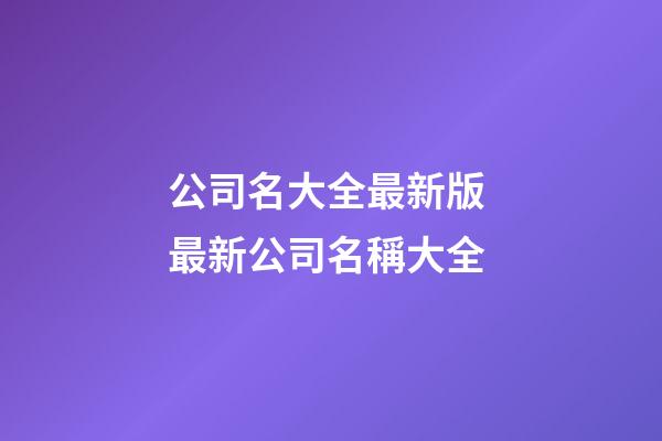 公司名大全最新版 最新公司名稱大全-第1張-公司起名-玄機派